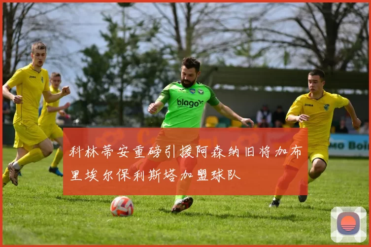 科林蒂安重磅引援阿森纳旧将加布里埃尔保利斯塔加盟球队