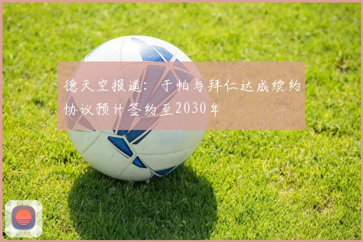 德天空报道：于帕与拜仁达成续约协议预计签约至2030年