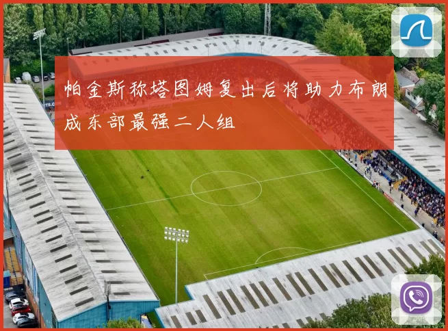 帕金斯称塔图姆复出后将助力布朗成东部最强二人组