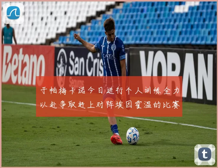 于帕梅卡诺今日进行个人训练全力以赴争取赶上对阵埃因霍温的比赛
