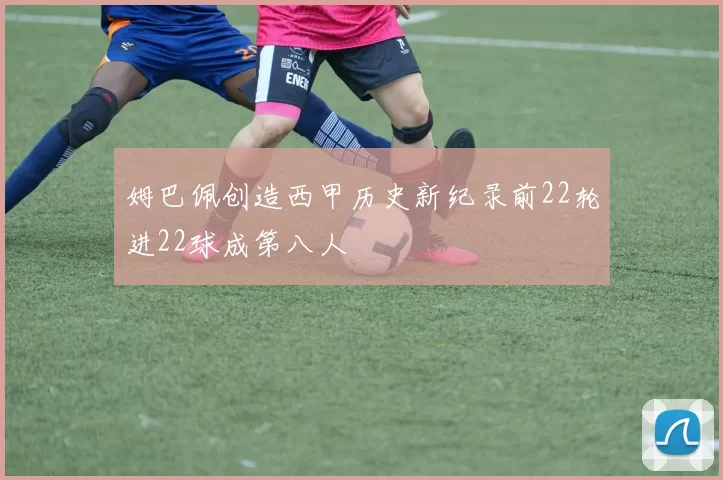 姆巴佩创造西甲历史新纪录前22轮进22球成第八人
