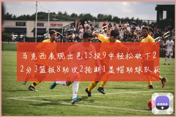 马克西表现出色15投9中轻松砍下22分3篮板8助攻2抢断1盖帽助球队获胜