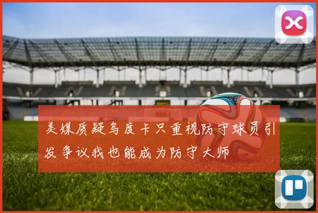 美媒质疑乌度卡只重视防守球员引发争议我也能成为防守大师