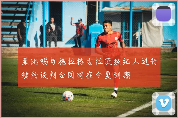 莱比锡与施拉格古拉茨经纪人进行续约谈判合同将在今夏到期