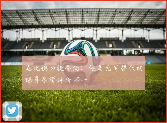 恩比德力挺乔治：他是无可替代的球员尽管评价不一