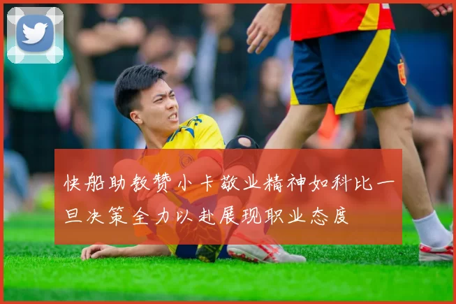 快船助教赞小卡敬业精神如科比一旦决策全力以赴展现职业态度